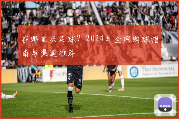 在哪里买足球？2024年全网购球指南与渠道推荐