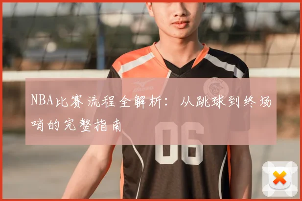 NBA比赛流程全解析：从跳球到终场哨的完整指南