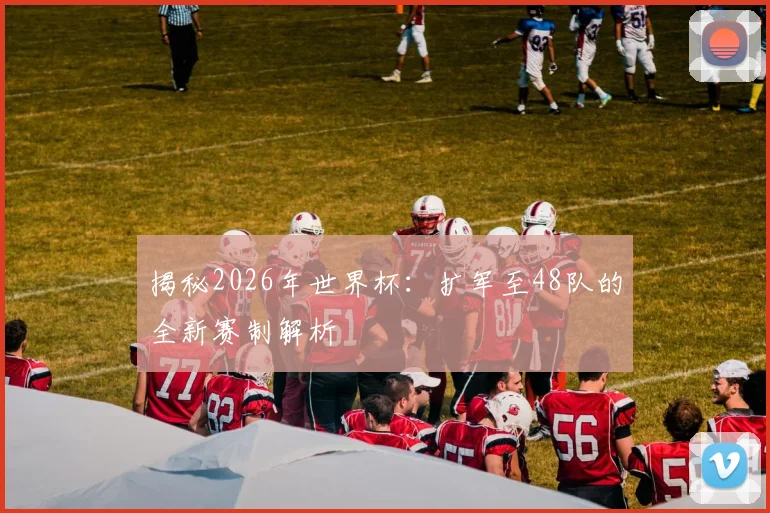 揭秘2026年世界杯：扩军至48队的全新赛制解析