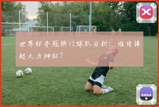 世界杯夺冠热门球队分析：谁将捧起大力神杯？