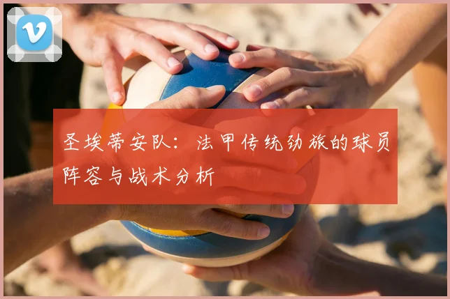 圣埃蒂安队：法甲传统劲旅的球员阵容与战术分析