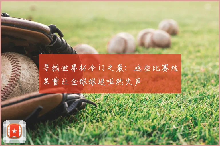 寻找世界杯冷门之最：这些比赛结果曾让全球球迷哑然失声
