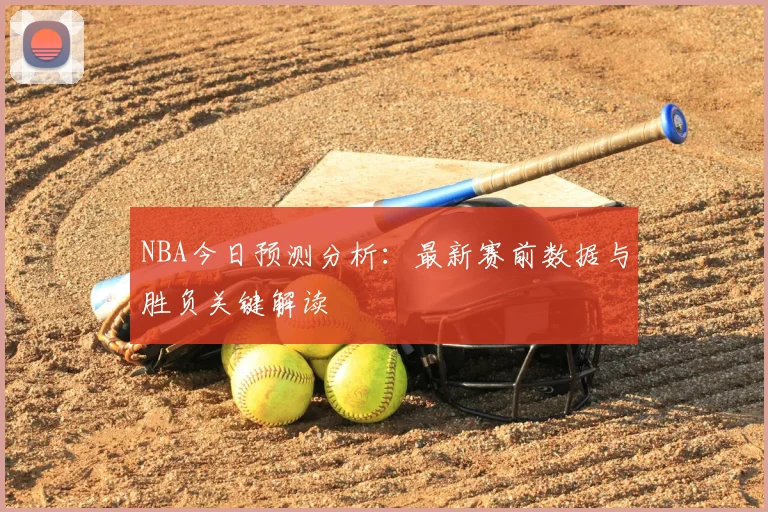 NBA今日预测分析：最新赛前数据与胜负关键解读