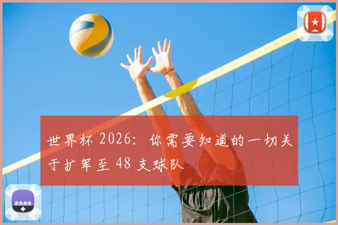 世界杯 2026：你需要知道的一切关于扩军至 48 支球队