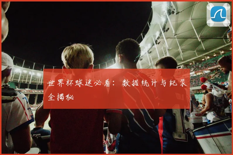 世界杯球迷必看：数据统计与纪录全揭秘