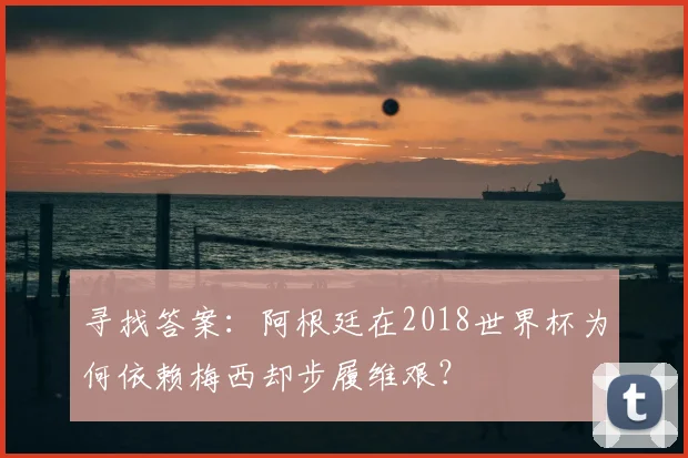 寻找答案：阿根廷在2018世界杯为何依赖梅西却步履维艰？