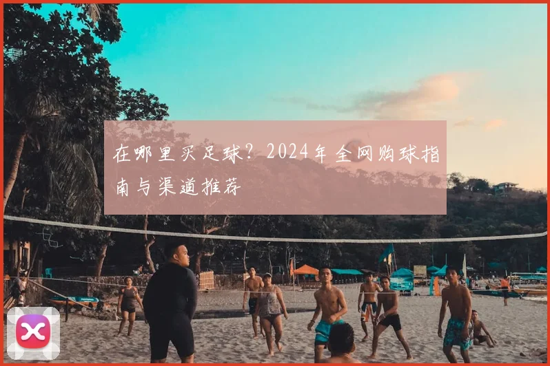 在哪里买足球？2024年全网购球指南与渠道推荐