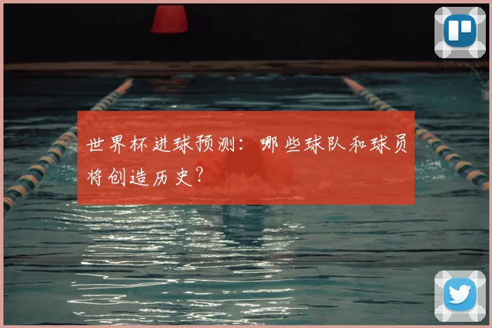 世界杯进球预测：哪些球队和球员将创造历史？