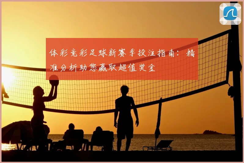 体彩竞彩足球新赛季投注指南：精准分析助您赢取超值奖金