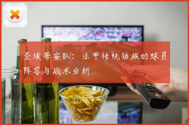 圣埃蒂安队：法甲传统劲旅的球员阵容与战术分析