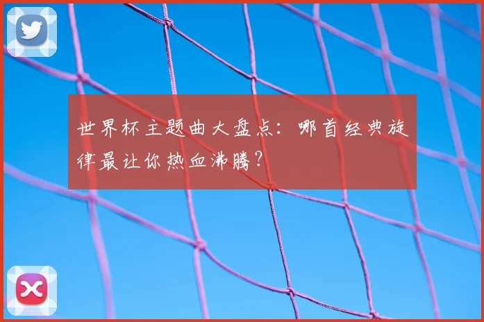 世界杯主题曲大盘点：哪首经典旋律最让你热血沸腾？