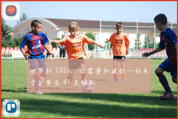 世界杯 2026：你需要知道的一切关于扩军至 48 支球队