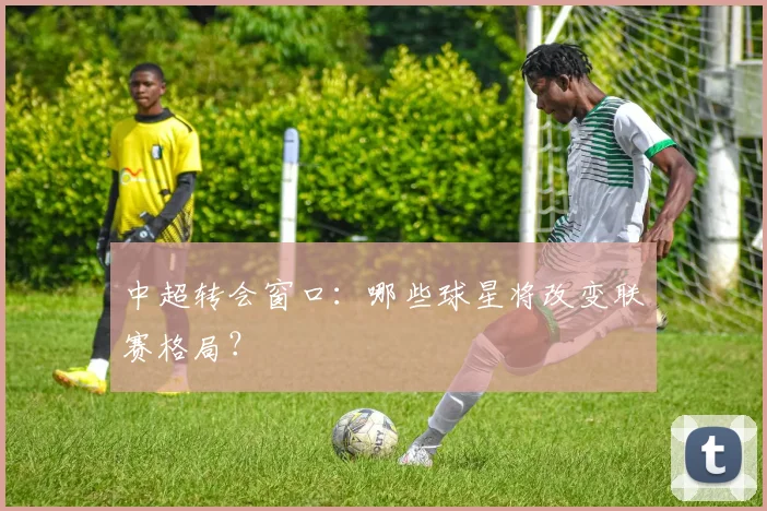 中超转会窗口：哪些球星将改变联赛格局？